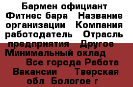 Бармен-официант Фитнес-бара › Название организации ­ Компания-работодатель › Отрасль предприятия ­ Другое › Минимальный оклад ­ 15 000 - Все города Работа » Вакансии   . Тверская обл.,Бологое г.